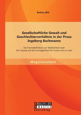 Gesellschaftliche Gewalt und Geschlechterverhältnis in der Prosa Ingeborg Bachmanns: Die Fremddefinition von Weiblichkeit oder 'Der Zwang und die Unmöglichkeit für Frauen eins zu sein'