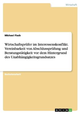 Wirtschaftsprüfer im Interessenskonflikt. Vereinbarkeit von Abschlussprüfung und Beratungstätigkeit vor dem Hintergrund des Unabhängigkeitsgrundsatzes