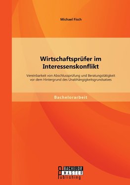 Wirtschaftsprüfer im Interessenskonflikt: Vereinbarkeit von Abschlussprüfung und Beratungstätigkeit vor dem Hintergrund des Unabhängigkeitsgrundsatzes