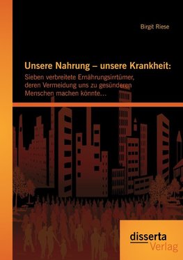 Unsere Nahrung - unsere Krankheit: Sieben verbreitete Ernährungsirrtümer, deren Vermeidung uns zu gesünderen Menschen machen könnte...