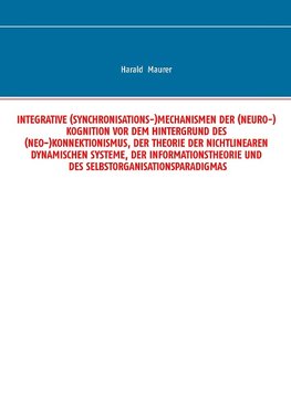 Integrative (Synchronisations-)Mechanismen der (Neuro-)Kognition vor dem Hintergrund des (Neo-)Konnektionismus, der Theorie der nichtlinearen dynamischen Systeme, der Informationstheorie und des Selbstorganisationsparadigmas