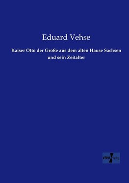 Kaiser Otto der Große aus dem alten Hause Sachsen und sein Zeitalter