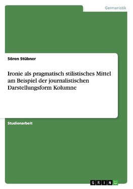 Ironie als pragmatisch stilistisches Mittel am Beispiel der journalistischen Darstellungsform Kolumne