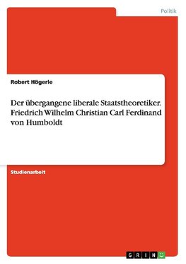 Der übergangene liberale Staatstheoretiker. Friedrich Wilhelm Christian Carl Ferdinand von Humboldt