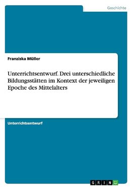 Unterrichtsentwurf. Drei unterschiedliche Bildungsstätten im Kontext der jeweiligen Epoche des Mittelalters