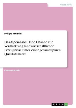 Das Alpen-Label. Eine Chance zur Vermarktung landwirtschaftlicher Erzeugnisse unter einer gesamtalpinen Qualitätsmarke