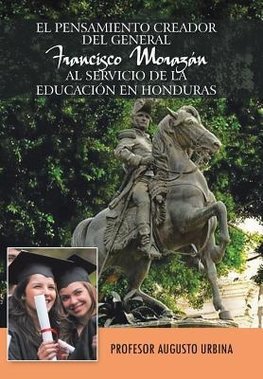 El Pensamiento Creador del General Francisco Morazan Al Servicio de La Educacion En Honduras