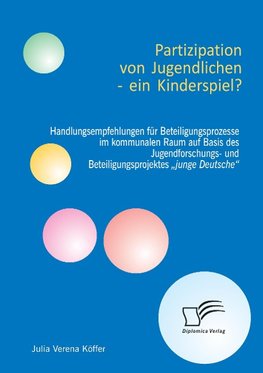 Partizipation von Jugendlichen - ein Kinderspiel? Handlungsempfehlungen für Beteiligungsprozesse im kommunalen Raum auf Basis des Jugendforschungs- und Beteiligungsprojektes "junge Deutsche"