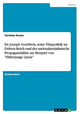 Dr. Joseph Goebbels, seine Filmpolitik im Dritten Reich und der nationalsozialistische Propagandafilm am Beispiel von "Hitlerjunge Quex"