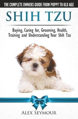 Shih Tzu Dogs - The Complete Owners Guide from Puppy to Old Age. Buying, Caring For, Grooming, Health, Training and Understanding Your Shih Tzu.