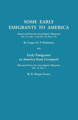 Some Early Emigrants to America, Abstracted from the Genealogists' Magazine, Vol. 12, Nos. 1-16, Vol. 13, Nos. 1-8; Also Early Emigrants to America Fr