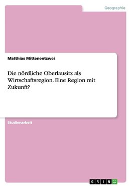 Die nördliche Oberlausitz als Wirtschaftsregion. Eine Region mit Zukunft?