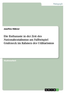 Die Euthanasie in der Zeit des Nationalsozialismus am Fallbeispiel Grafeneck im Rahmen des Utilitarismus