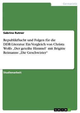 Republikflucht und Folgen für die DDR-Literatur. Ein Vergleich von Christa Wolfs "Der geteilte Himmel" mit Brigitte Reimanns "Die Geschwister"