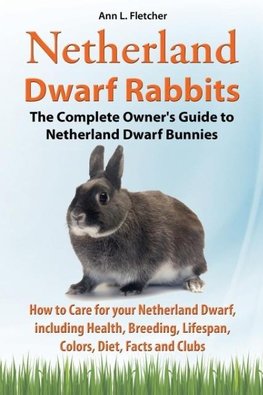 Netherland Dwarf Rabbits, The Complete Owner's Guide to Netherland Dwarf Bunnies, How to Care for your Netherland Dwarf, including Health, Breeding, Lifespan, Colors, Diet, Facts and Clubs