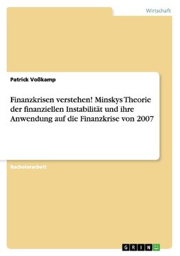 Finanzkrisen verstehen! Minskys Theorie der finanziellen Instabilität und ihre Anwendung auf die Finanzkrise von 2007