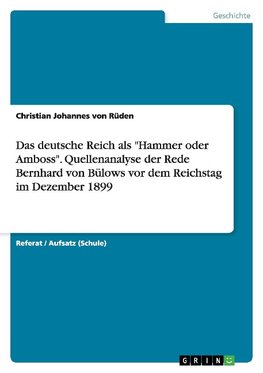 Das deutsche Reich als "Hammer oder Amboss". Quellenanalyse der Rede Bernhard von Bülows vor dem Reichstag im Dezember 1899