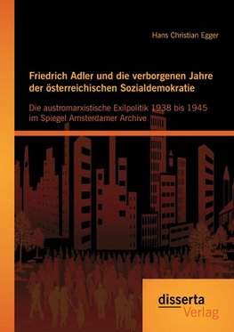 Friedrich Adler und die verborgenen Jahre der österreichischen Sozialdemokratie: Die austromarxistische Exilpolitik 1938 bis 1945 im Spiegel Amsterdamer Archive