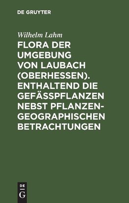 Flora der Umgebung von Laubach (Oberhessen). Enthaltend die Gefässpflanzen nebst pflanzengeographischen Betrachtungen