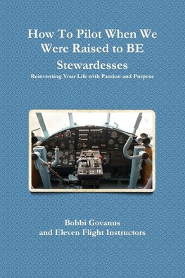 How To Pilot When We Were Raised to BE Stewardesses; Reinventing Your Life with Passion and Purpose