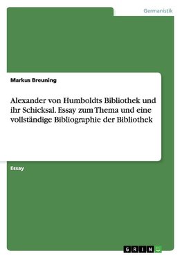 Alexander von Humboldts Bibliothek und ihr Schicksal. Essay zum Thema und eine vollständige Bibliographie der Bibliothek