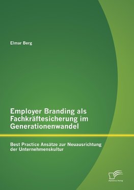 Employer Branding als Fachkräftesicherung im Generationenwandel: Best Practice Ansätze zur Neuausrichtung der Unternehmenskultur