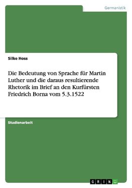 Die Bedeutung von Sprache für Martin Luther und die daraus resultierende Rhetorik im Brief an den Kurfürsten Friedrich Borna vom 5.3.1522