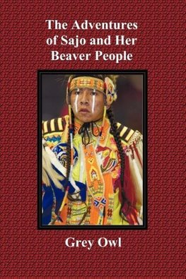 The Adventures of Sajo and Her Beaver People - With Original Bw Illustrations and a Glossary of Ojibway Indian Words