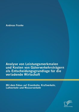 Analyse von Leistungsmerkmalen und Kosten von Güterverkehrsträgern als Entscheidungsgrundlage für die verladende Wirtschaft: Mit dem Fokus auf Eisenbahn, Kraftverkehr, Luftverkehr und Wasserverkehr