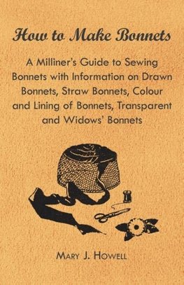 How to Make Bonnets - A Milliner's Guide to Sewing Bonnets with Information on Drawn Bonnets, Straw Bonnets, Colour and Lining of Bonnets, Transparent