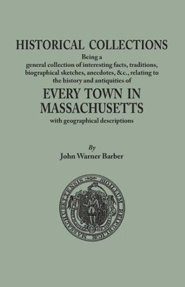 Historical Collections, being a general collection of interesting facts, traditions, biographical sketches, anecdotes, &tc., relating to the history and antiquities of every town in Massachusetts, with geographical descriptions