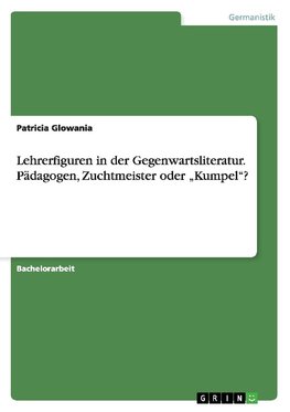 Lehrerfiguren in der Gegenwartsliteratur. Pädagogen, Zuchtmeister oder "Kumpel"?