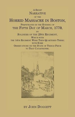 A   Short Narrative of the Horrid Massacre in Boston, Perpetrated in the Evening of the Fifth Day of March, 1770, by Soldiers of the 29th Regiment, Wh