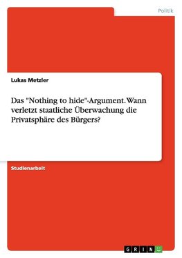 Das "Nothing to hide"-Argument. Wann verletzt staatliche Überwachung die Privatsphäre des Bürgers?