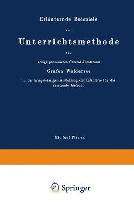 Erläuternde Beispiele zur Unterrichtsmethode des königl. preussischen General-Lieutenants Grafen Waldersee in der kriegsmässigen Ausbildung der Infanterie für das zerstreute Gefecht