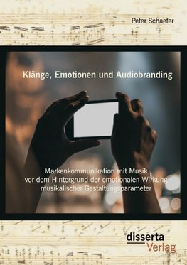 Klänge, Emotionen und Audiobranding: Markenkommunikation mit Musik vor dem Hintergrund der emotionalen Wirkung musikalischer Gestaltungsparameter