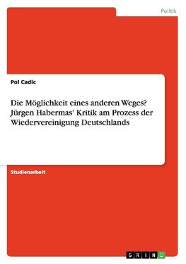 Die Möglichkeit eines anderen Weges? Jürgen Habermas' Kritik am Prozess der Wiedervereinigung Deutschlands