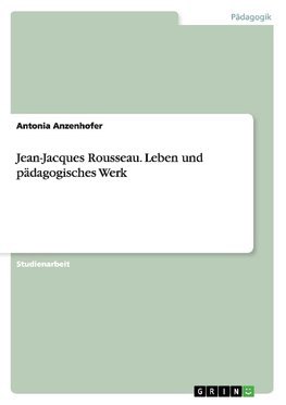 Jean-Jacques Rousseau. Leben und pädagogisches Werk