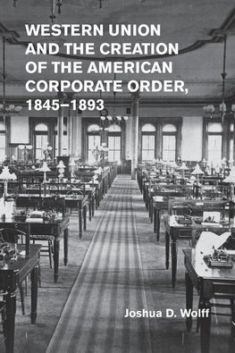 Western Union and the Creation of the American Corporate Order,             1845-1893