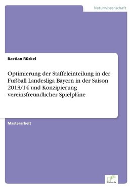 Optimierung der Staffeleinteilung in der Fußball Landesliga Bayern in der Saison 2013/14 und Konzipierung vereinsfreundlicher Spielpläne