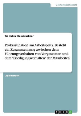 Prokrastination am Arbeitsplatz. Besteht ein Zusammenhang zwischen dem Führungsverhalten von Vorgesetzten und dem "Erledigungsverhalten" der  Mitarbeiter?