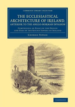 The Ecclesiastical Architecture of Ireland, Anterior to the             Anglo-Norman Invasion