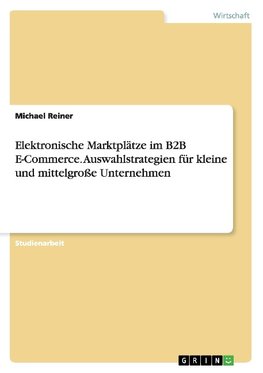 Elektronische Marktplätze im B2B E-Commerce. Auswahlstrategien für kleine und mittelgroße Unternehmen