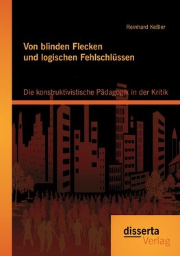 Von blinden Flecken und logischen Fehlschlüssen: Die konstruktivistische Pädagogik in der Kritik