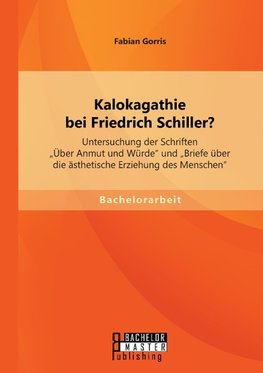 Kalokagathie bei Friedrich Schiller? Untersuchung der Schriften "Über Anmut und Würde" und "Briefe über die ästhetische Erziehung des Menschen"