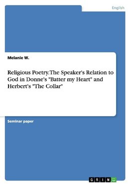 Religious Poetry. The Speaker's Relation to God in Donne's "Batter my Heart" and Herbert's "The Collar"