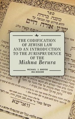 The Codification of Jewish Law and an Introduction to the Jurisprudence of the Mishna Berura