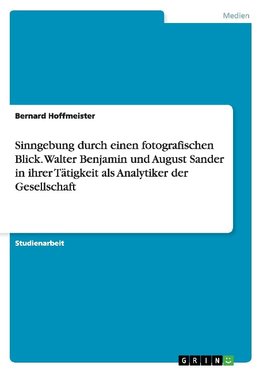 Sinngebung durch einen fotografischen Blick. Walter Benjamin und August Sander in ihrer Tätigkeit als Analytiker der Gesellschaft