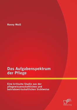 Das Aufgabenspektrum der Pflege: Eine kritische Studie aus der pflegewissenschaftlichen und betriebswirtschaftlichen Sichtweise