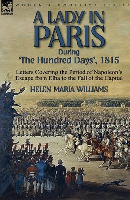 A Lady in Paris During 'The Hundred Days', 1815-Letters Covering the Period of Napoleon's Escape from Elba to the Fall of the Capital